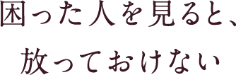 困った人を見ると、放っておけない