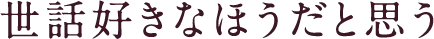 世話好きなほうだと思う