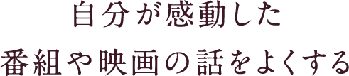 自分が感動した番組や映画の話をよくする