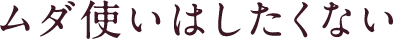 ムダ使いはしたくない