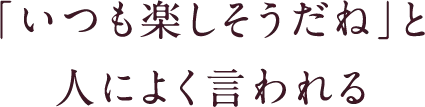 「いつも楽しそうだね」と人によく言われる