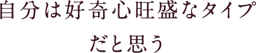 自分は好奇心旺盛なタイプだと思う