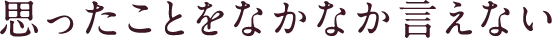 思ったことをなかなか言えない