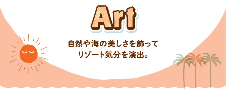 Art 自然や海の美しさを飾ってリゾート気分を演出。