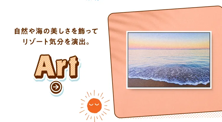自然や海の美しさを飾ってリゾート気分を演出。Art
