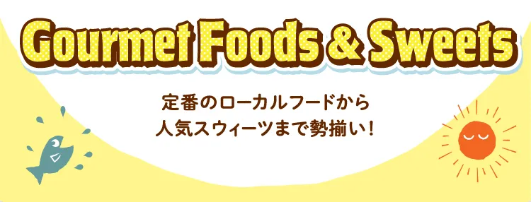 Gourmet Foods & Sweets 定番のローカルフードから人気スウィーツまで勢揃い！