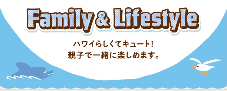 Family & Lifestyle ハワイらしくてキュート！親子で一緒に楽しめます。