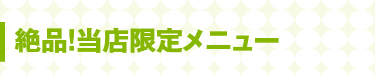 絶品！当店限定メニュー