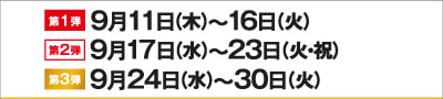 第1弾:9月11日（木）〜16日（火） 第2弾:9月17日（水）〜23日（火・祝） 第3弾:9月24日（水）〜30日（火）