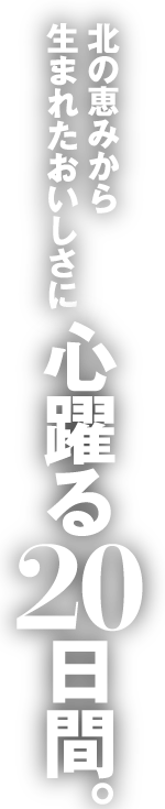 北の恵みから生まれたおいしさに心躍る20日間。