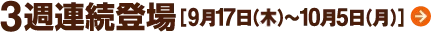 3週連続登場［9月17日（水）〜10月5日（月）］