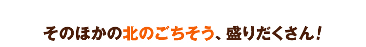 そのほかの北のごちそう、盛りだくさん！