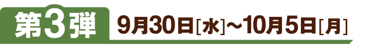 第3弾 9月30日[水]～10月5日[月]