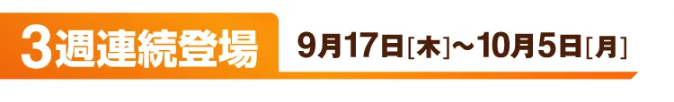 3週連続登場 9月17日[木]～10月5日[月]