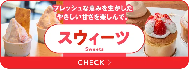 フレッシュな恵みを生かした やさしい甘さを楽しんで。スウィーツ