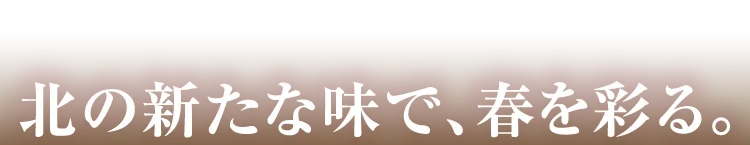 北の新たな味で、春を彩る。