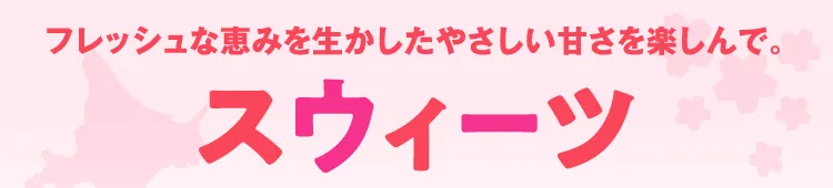 フレッシュな恵みを生かしたやさしい甘さを楽しんで。スウィーツ