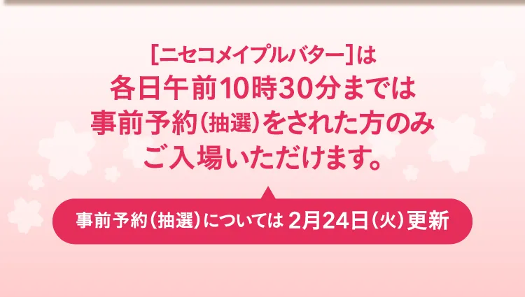 ［ニセコメイプルバター］は各日午前10時30分までは事前予約（抽選）をされた方のみご入場いただけます。