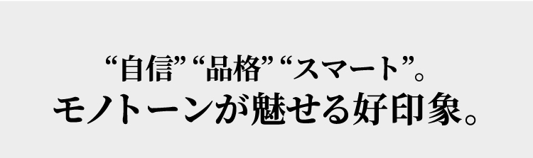 “自信” “品格” “スマート”。モノトーンが魅せる好印象。