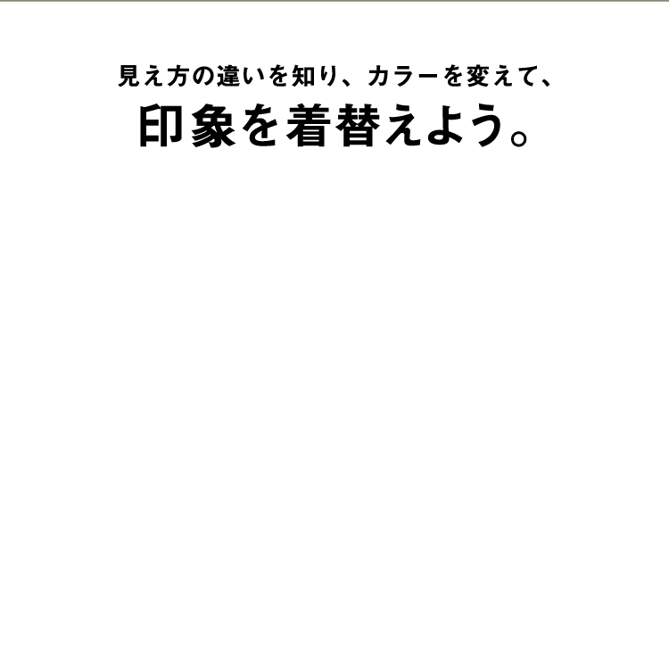 見え方の違いを知り、カラーを変えて、印象を着替えよう。