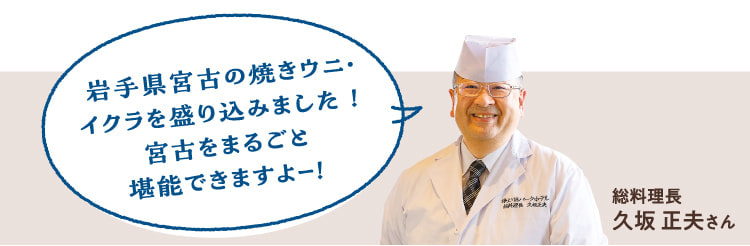 We have included grilled sea urchin and salmon from Miyako, Iwate Prefecture! You can enjoy the whole Miyako!