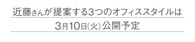 곤도씨가 제안하는 3개의 오피스 스타일은 3월 10일(화) 공개 예정