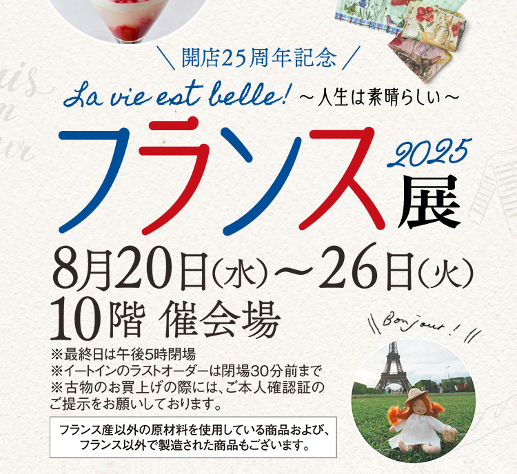 개점 25주년 기념 프랑스전 2025 La vie est belle! ~인생은 훌륭한~8월 20일(수)~26일(화) 10층 행사장