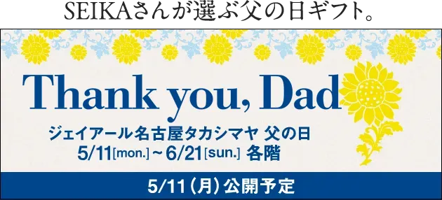 SEIKA 씨가 고르는 아버지의 날 Gift. Thank you Dad 제이알 나고야 타카시마야 아버지의 날 5/11(mon.)~6/21(sun.) 각층