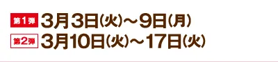 제1탄 : 3월 3일(화)~9일(월) 제2탄: 3월 10일(화)~17일(화)