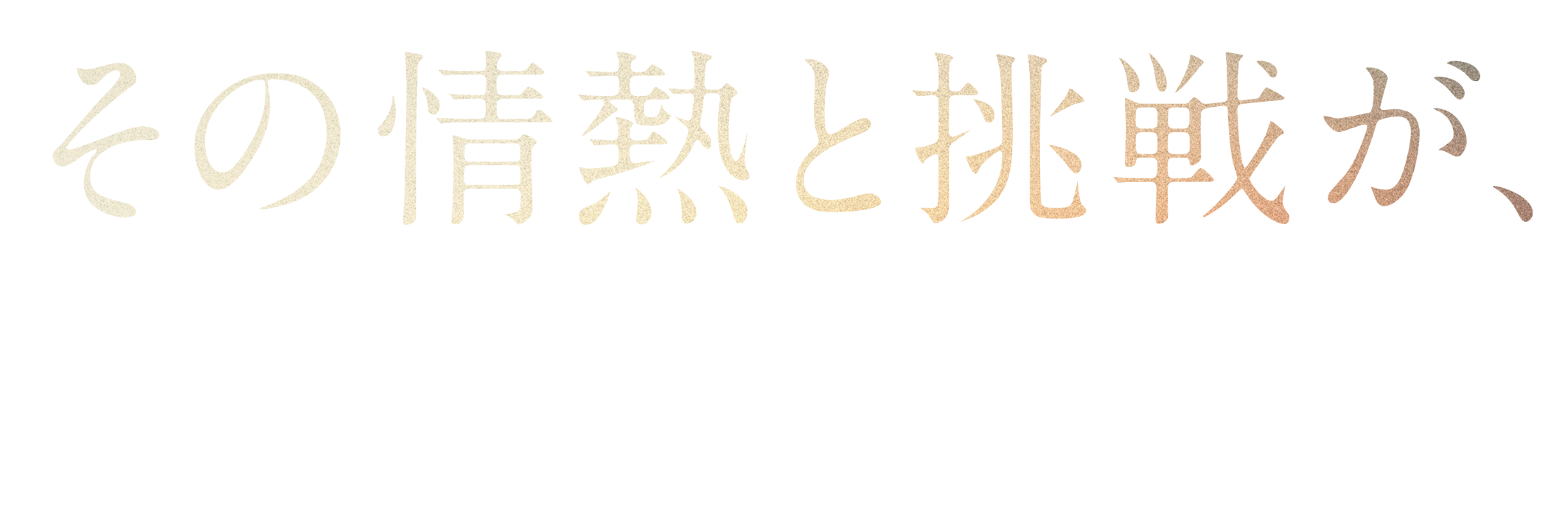 その情熱と挑戦が、