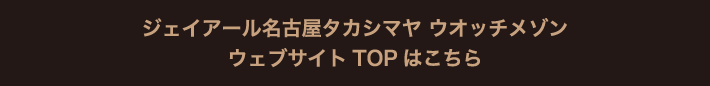 ジェイアール名古屋タカシマヤ ウオッチメゾンウェブサイトTOPはこちら