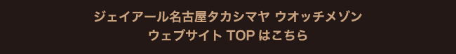 ジェイアール名古屋タカシマヤ ウオッチメゾンウェブサイトTOPはこちら